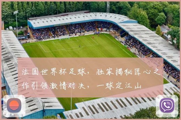 法国世界杯足球，独家揭秘匠心之作引领激情对决，一球定江山