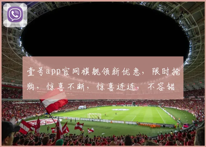 壹号app官网旗舰领新优惠，限时抢购，惊喜不断，惊喜连连，不容错过，速来体验