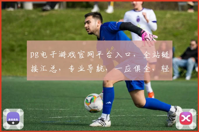 pg电子游戏官网平台入口，全站链接汇总，专业导航，一应俱全，轻松畅玩