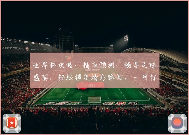 世界杯攻略，精准预测，畅享足球盛宴，轻松锁定精彩瞬间，一网打尽