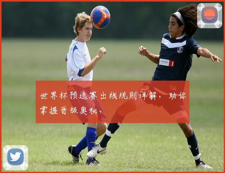 世界杯预选赛出线规则详解，助你掌握晋级奥秘，