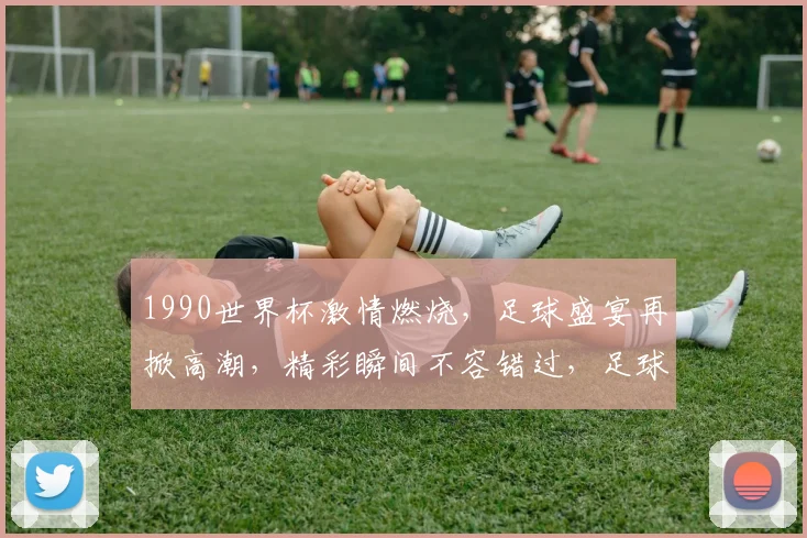 1990世界杯激情燃烧，足球盛宴再掀高潮，精彩瞬间不容错过，足球迷必看