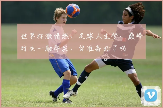 世界杯激情燃，足球人生梦，巅峰对决一触即发，你准备好了吗