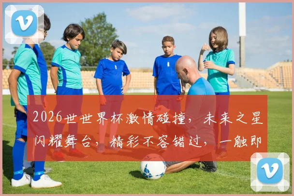 2026世世界杯激情碰撞，未来之星闪耀舞台，精彩不容错过，一触即发
