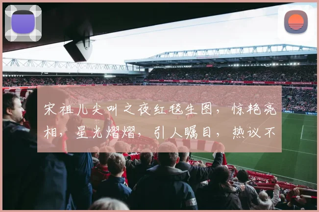 宋祖儿尖叫之夜红毯生图，惊艳亮相，星光熠熠，引人瞩目，热议不断，美艳动人