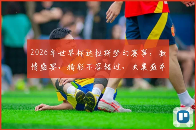 2026年世界杯达拉斯梦幻赛事，激情盛宴，精彩不容错过，共襄盛举