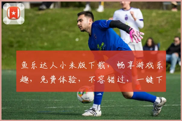 鱼乐达人小米版下载，畅享游戏乐趣，免费体验，不容错过，一键下载，轻松玩转