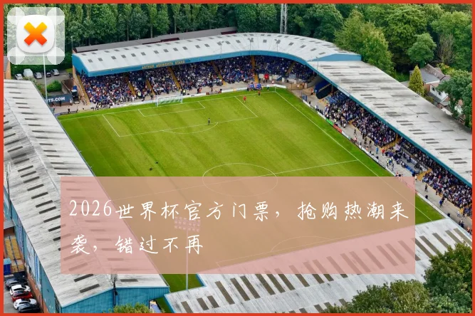 2026世界杯官方门票，抢购热潮来袭，错过不再