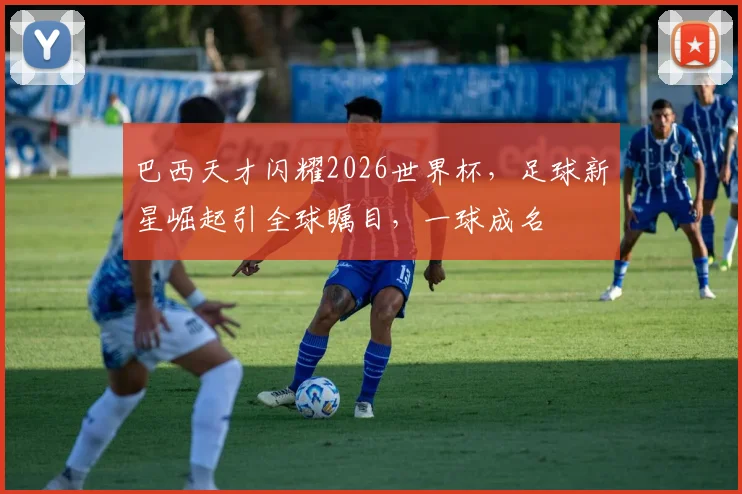巴西天才闪耀2026世界杯，足球新星崛起引全球瞩目，一球成名