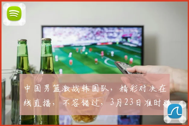 中国男篮激战韩国队，精彩对决在线直播，不容错过，3月23日准时观看