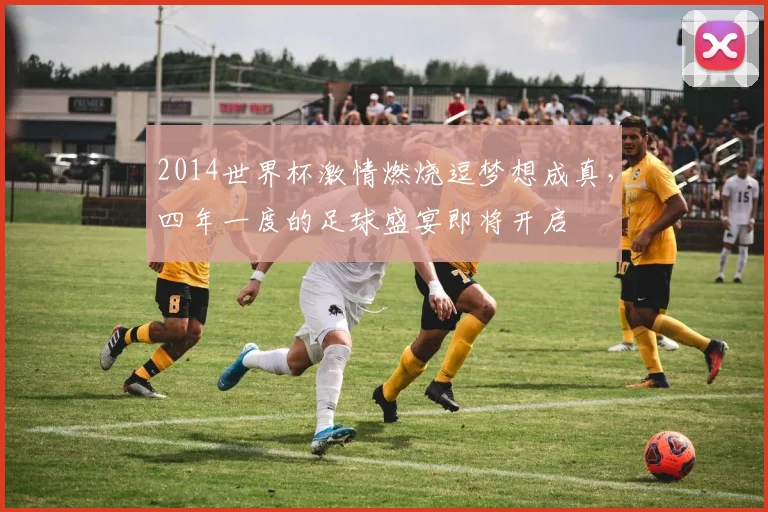 2014世界杯激情燃烧逗梦想成真，四年一度的足球盛宴即将开启