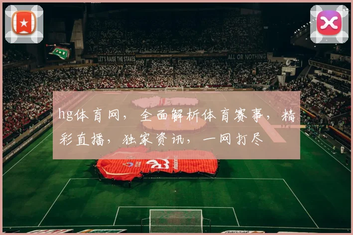 hg体育网，全面解析体育赛事，精彩直播，独家资讯，一网打尽